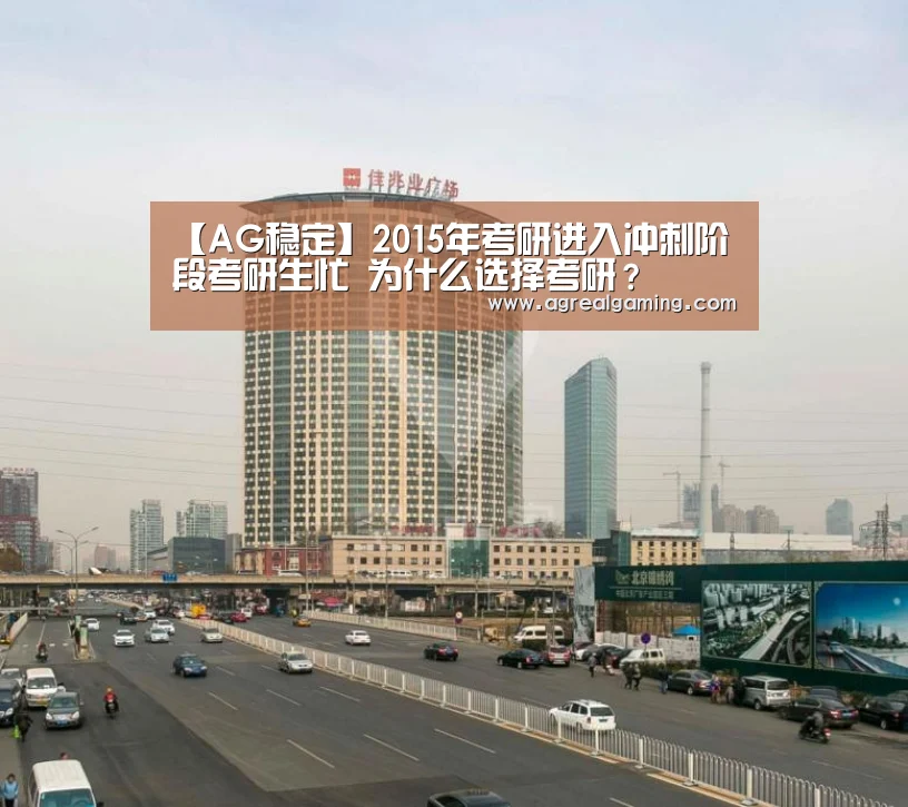 【AG稳定】2015年考研进入冲刺阶段考研生忙 为什么选择考研?(图1) AG集团