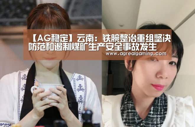 【AG稳定】云南:铁腕整治重组坚决防范和遏制煤矿生产安全事故发生(图1) AG真人