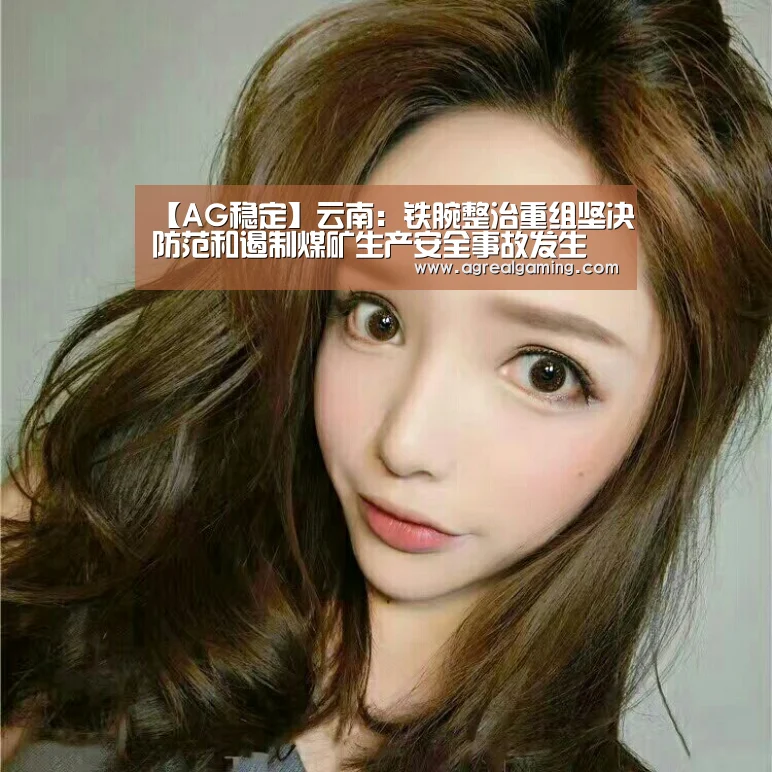 【AG稳定】云南:铁腕整治重组坚决防范和遏制煤矿生产安全事故发生(图3) AG集团