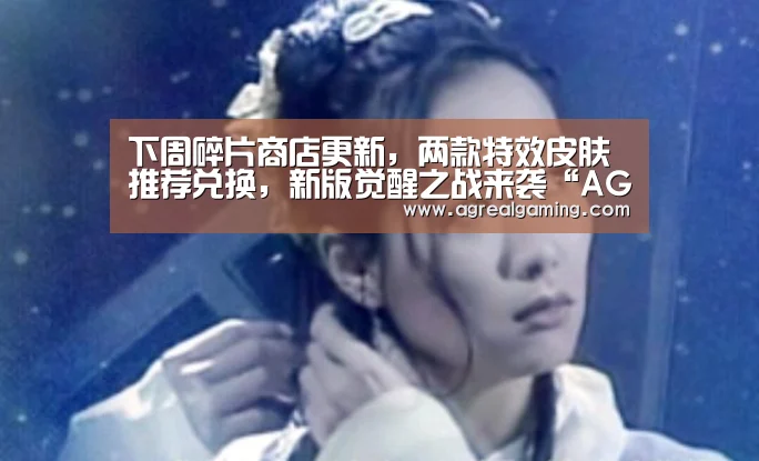 下周碎片商店更新,两款特效皮肤推荐兑换,新版觉醒之战来袭“AG游艺”(图4) AG游艺